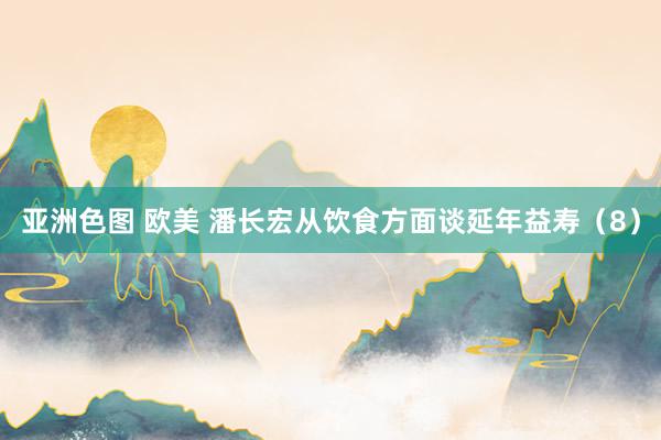 亚洲色图 欧美 潘长宏从饮食方面谈延年益寿（8）