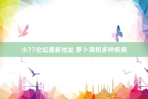 小77论坛最新地址 萝卜调和多种疾病