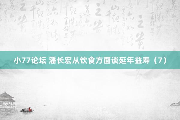 小77论坛 潘长宏从饮食方面谈延年益寿（7）