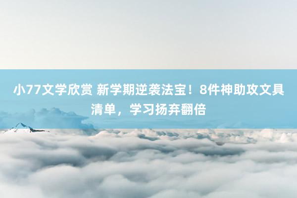 小77文学欣赏 新学期逆袭法宝！8件神助攻文具清单，学习扬弃翻倍