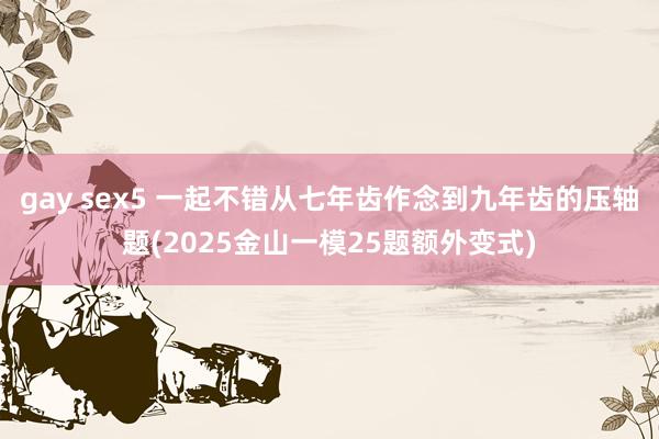 gay sex5 一起不错从七年齿作念到九年齿的压轴题(2025金山一模25题额外变式)