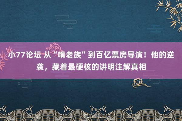 小77论坛 从“啃老族”到百亿票房导演！他的逆袭，藏着最硬核的讲明注解真相