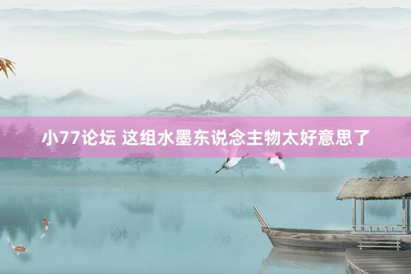 小77论坛 这组水墨东说念主物太好意思了