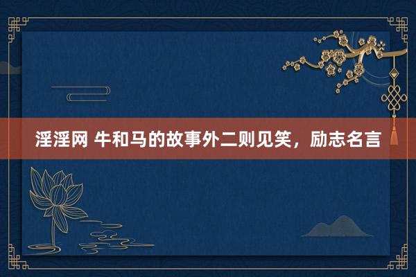 淫淫网 牛和马的故事外二则见笑，励志名言