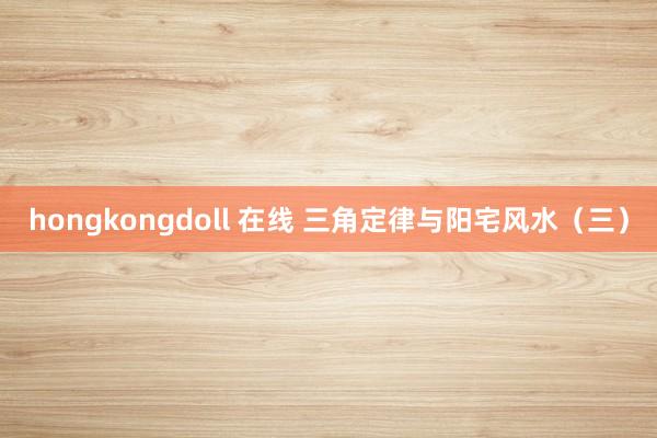 hongkongdoll 在线 三角定律与阳宅风水（三）