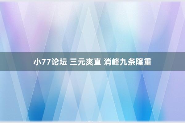 小77论坛 三元爽直 消峰九条隆重