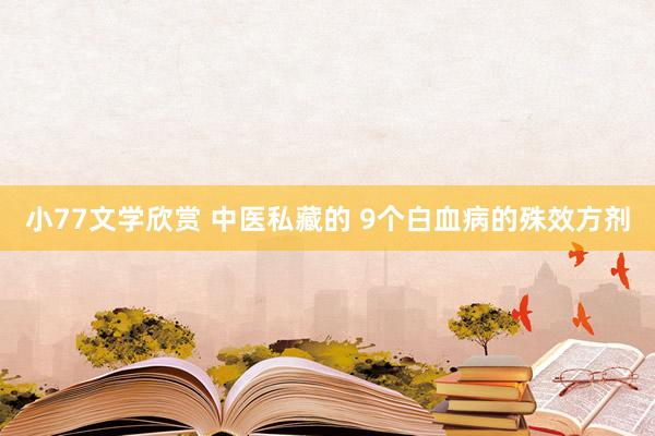 小77文学欣赏 中医私藏的 9个白血病的殊效方剂
