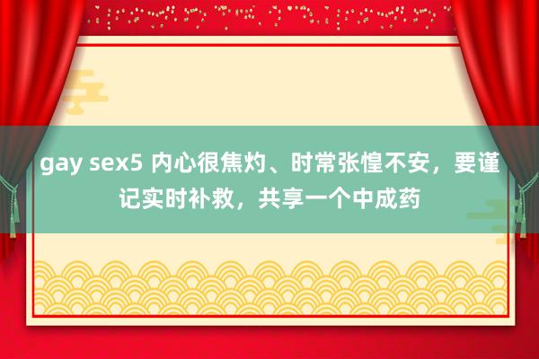 gay sex5 内心很焦灼、时常张惶不安，要谨记实时补救，共享一个中成药
