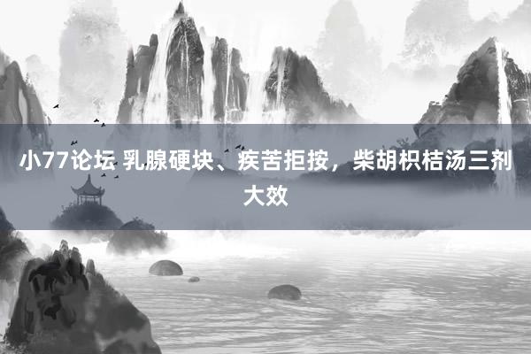 小77论坛 乳腺硬块、疾苦拒按，柴胡枳桔汤三剂大效