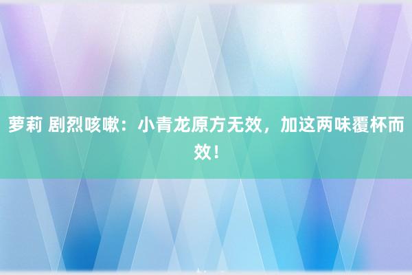 萝莉 剧烈咳嗽：小青龙原方无效，加这两味覆杯而效！