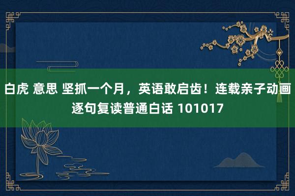 白虎 意思 坚抓一个月，英语敢启齿！连载亲子动画逐句复读普通白话 101017