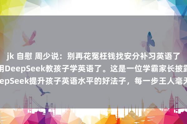jk 自慰 周少说:别再花冤枉钱找安分补习英语了,智谋的家长早就使用DeepSeek教孩子学英语了。这是一位学霸家长披露使用DeepSeek提升孩子英语水平的好法子,每一步王人毫无保留的回首出来了,写得相称详...