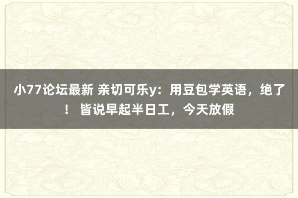 小77论坛最新 亲切可乐y:用豆包学英语,绝了! 皆说早起半日工,今天放假