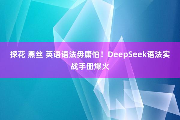 探花 黑丝 英语语法毋庸怕！DeepSeek语法实战手册爆火