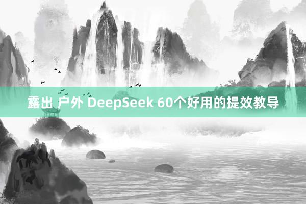 露出 户外 DeepSeek 60个好用的提效教导