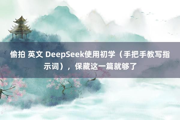 偷拍 英文 DeepSeek使用初学（手把手教写指示词），保藏这一篇就够了