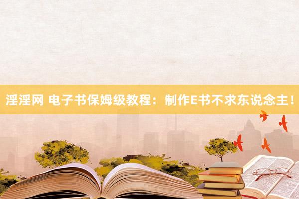 淫淫网 电子书保姆级教程：制作E书不求东说念主！