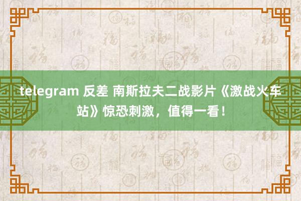 telegram 反差 南斯拉夫二战影片《激战火车站》惊恐刺激，值得一看！