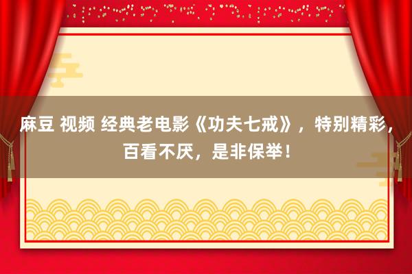 麻豆 视频 经典老电影《功夫七戒》，特别精彩，百看不厌，<a href=